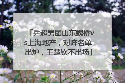 乒超男团山东魏桥vs上海地产，对阵名单出炉，王楚钦不出场